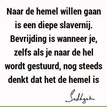 Naar de hemel willen gaan is een diepe slavernij. Bevrijding is wanneer je, zelfs als je naar de hel wordt gestuurd, nog steeds denkt dat het de hemel