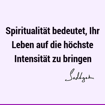 Spiritualität bedeutet, Ihr Leben auf die höchste Intensität zu