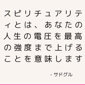 スピリチュアリティとは、あなたの人生の電圧を最高の強度まで上げることを意味します