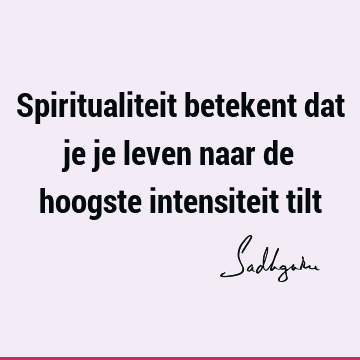 Spiritualiteit betekent dat je je leven naar de hoogste intensiteit