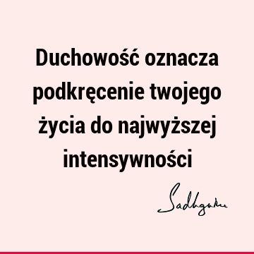 Duchowość oznacza podkręcenie twojego życia do najwyższej intensywnoś