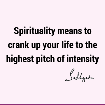 Spirituality means to crank up your life to the highest pitch of