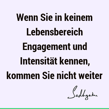 Wenn Sie in keinem Lebensbereich Engagement und Intensität kennen, kommen Sie nicht