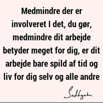 Medmindre der er involveret i det, du gør, medmindre dit arbejde betyder meget for dig, er dit arbejde bare spild af tid og liv for dig selv og alle