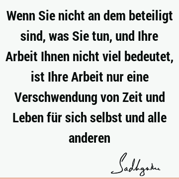 Wenn Sie nicht an dem beteiligt sind, was Sie tun, und Ihre Arbeit Ihnen nicht viel bedeutet, ist Ihre Arbeit nur eine Verschwendung von Zeit und Leben für