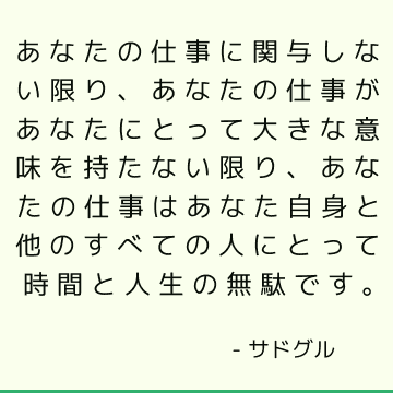 あなたの仕事に関与しない限り、あなたの仕事があなたにとって大きな意味を持たない限り、あなたの仕事はあなた自身と他のすべての人にとって時間と人生の無駄です。