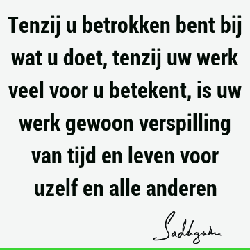 Tenzij u betrokken bent bij wat u doet, tenzij uw werk veel voor u betekent, is uw werk gewoon verspilling van tijd en leven voor uzelf en alle