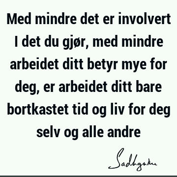 Med mindre det er involvert i det du gjør, med mindre arbeidet ditt betyr mye for deg, er arbeidet ditt bare bortkastet tid og liv for deg selv og alle