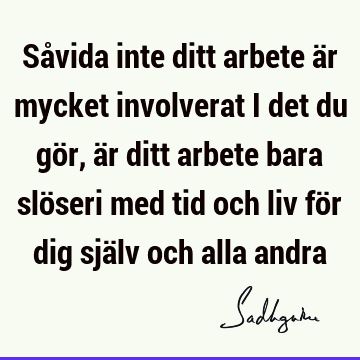 Såvida inte ditt arbete är mycket involverat i det du gör, är ditt arbete bara slöseri med tid och liv för dig själv och alla