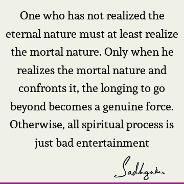 One who has not realized the eternal nature must at least realize the mortal nature. Only when he realizes the mortal nature and confronts it, the longing to