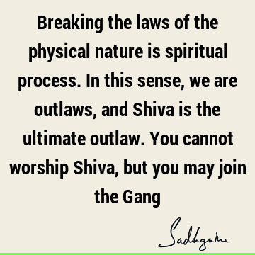 Breaking the laws of the physical nature is spiritual process. In this sense, we are outlaws, and Shiva is the ultimate outlaw. You cannot worship Shiva, but