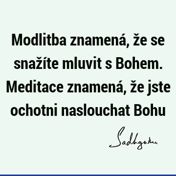 Modlitba znamená, že se snažíte mluvit s Bohem. Meditace znamená, že jste ochotni naslouchat B