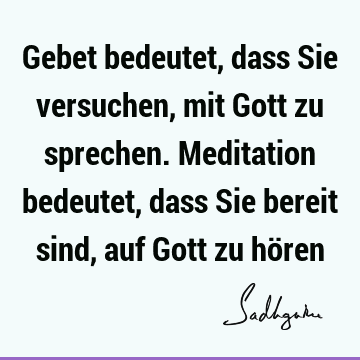 Gebet bedeutet, dass Sie versuchen, mit Gott zu sprechen. Meditation bedeutet, dass Sie bereit sind, auf Gott zu hö