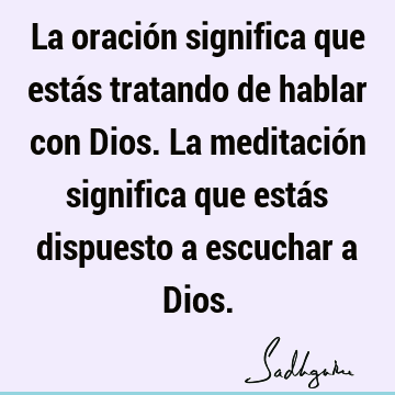 La oración significa que estás tratando de hablar con Dios. La meditación significa que estás dispuesto a escuchar a D