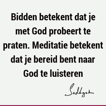 Bidden betekent dat je met God probeert te praten. Meditatie betekent dat je bereid bent naar God te