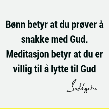 Bønn betyr at du prøver å snakke med Gud. Meditasjon betyr at du er villig til å lytte til G