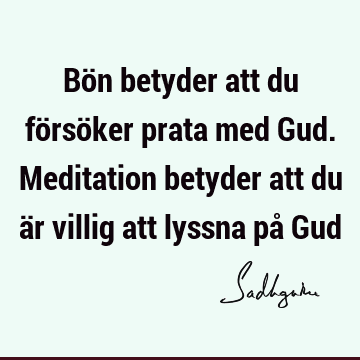 Bön betyder att du försöker prata med Gud. Meditation betyder att du är villig att lyssna på G