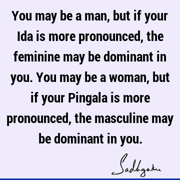 You may be a man, but if your Ida is more pronounced, the feminine may be dominant in you. You may be a woman, but if your Pingala is more pronounced, the