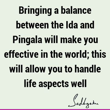 Bringing a balance between the Ida and Pingala will make you effective in the world; this will allow you to handle life aspects