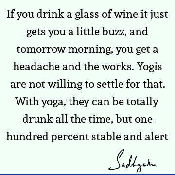 If you drink a glass of wine it just gets you a little buzz, and tomorrow morning, you get a headache and the works. Yogis are not willing to settle for that. W