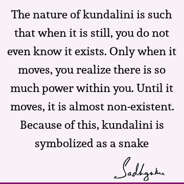 The nature of kundalini is such that when it is still, you do not even know it exists. Only when it moves, you realize there is so much power within you. Until