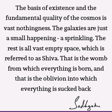 The basis of existence and the fundamental quality of the cosmos is vast nothingness. The galaxies are just a small happening - a sprinkling. The rest is all