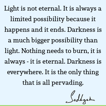 Light is not eternal. It is always a limited possibility because it happens and it ends. Darkness is a much bigger possibility than light. Nothing needs to