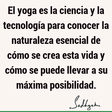 El yoga es la ciencia y la tecnología para conocer la naturaleza esencial de cómo se crea esta vida y cómo se puede llevar a su máxima