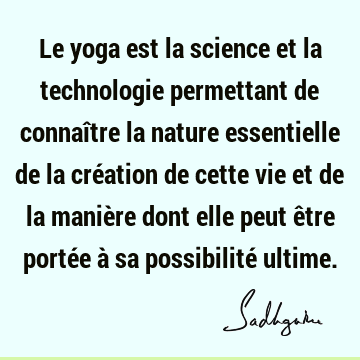 Le yoga est la science et la technologie permettant de connaître la nature essentielle de la création de cette vie et de la manière dont elle peut être portée à