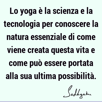 Lo yoga è la scienza e la tecnologia per conoscere la natura essenziale di come viene creata questa vita e come può essere portata alla sua ultima possibilità