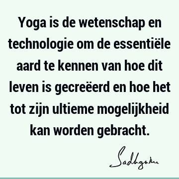 Yoga is de wetenschap en technologie om de essentiële aard te kennen van hoe dit leven is gecreëerd en hoe het tot zijn ultieme mogelijkheid kan worden