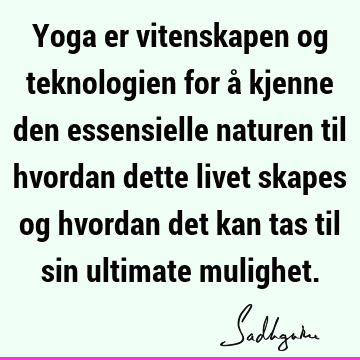 Yoga er vitenskapen og teknologien for å kjenne den essensielle naturen til hvordan dette livet skapes og hvordan det kan tas til sin ultimate