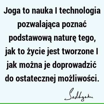 Joga to nauka i technologia pozwalająca poznać podstawową naturę tego, jak to życie jest tworzone i jak można je doprowadzić do ostatecznej możliwoś