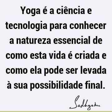 Yoga é a ciência e tecnologia para conhecer a natureza essencial de como esta vida é criada e como ela pode ser levada à sua possibilidade