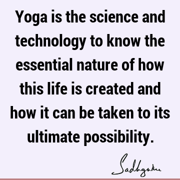 Yoga is the science and technology to know the essential nature of how this life is created and how it can be taken to its ultimate