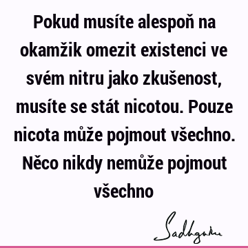 Pokud musíte alespoň na okamžik omezit existenci ve svém nitru jako zkušenost, musíte se stát nicotou. Pouze nicota může pojmout všechno. Něco nikdy nemůže