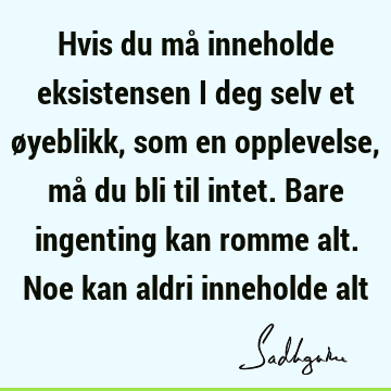 Hvis du må inneholde eksistensen i deg selv et øyeblikk, som en opplevelse, må du bli til intet. Bare ingenting kan romme alt. Noe kan aldri inneholde