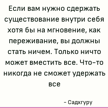 Если вам нужно сдержать существование внутри себя хотя бы на мгновение, как переживание, вы должны стать ничем. Только ничто может вместить все. Что-то никогда