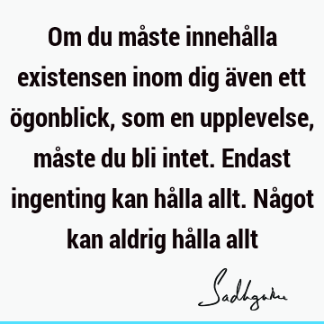 Om du måste innehålla existensen inom dig även ett ögonblick, som en upplevelse, måste du bli intet. Endast ingenting kan hålla allt. Något kan aldrig hålla