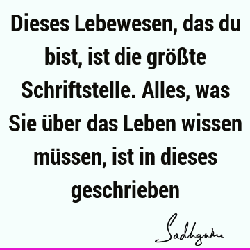 Dieses Lebewesen, das du bist, ist die größte Schriftstelle. Alles, was Sie über das Leben wissen müssen, ist in dieses