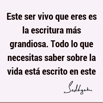 Este ser vivo que eres es la escritura más grandiosa. Todo lo que necesitas saber sobre la vida está escrito en