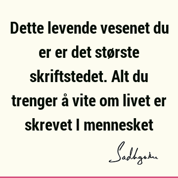 Dette levende vesenet du er er det største skriftstedet. Alt du trenger å vite om livet er skrevet i