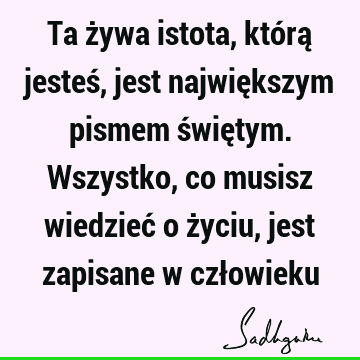 Ta żywa istota, którą jesteś, jest największym pismem świętym. Wszystko, co musisz wiedzieć o życiu, jest zapisane w czł