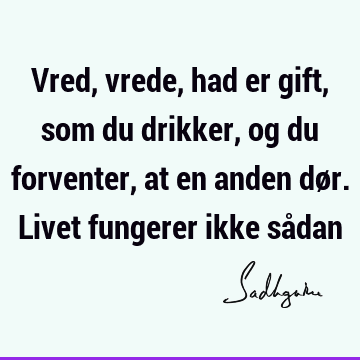 Vred, vrede, had er gift, som du drikker, og du forventer, at en anden dør. Livet fungerer ikke så