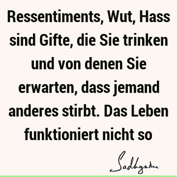 Ressentiments, Wut, Hass sind Gifte, die Sie trinken und von denen Sie erwarten, dass jemand anderes stirbt. Das Leben funktioniert nicht