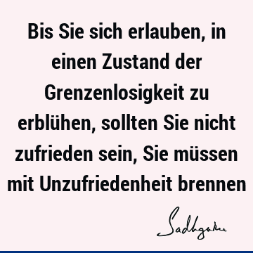 Bis Sie sich erlauben, in einen Zustand der Grenzenlosigkeit zu erblühen, sollten Sie nicht zufrieden sein, Sie müssen mit Unzufriedenheit