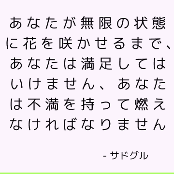 あなたが無限の状態に花を咲かせるまで、あなたは満足してはいけません、あなたは不満を持って燃えなければなりません