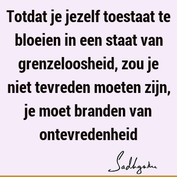 Totdat je jezelf toestaat te bloeien in een staat van grenzeloosheid, zou je niet tevreden moeten zijn, je moet branden van