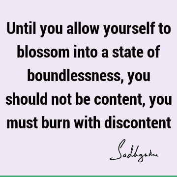 Until you allow yourself to blossom into a state of boundlessness, you should not be content, you must burn with
