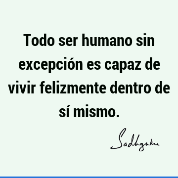 Todo ser humano sin excepción es capaz de vivir felizmente dentro de sí